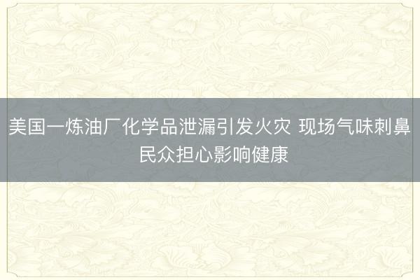 美国一炼油厂化学品泄漏引发火灾 现场气味刺鼻 民众担心影响健康