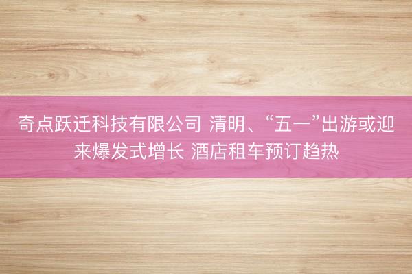 奇点跃迁科技有限公司 清明、“五一”出游或迎来爆发式增长 酒店租车预订趋热