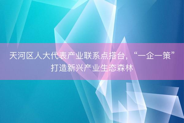 天河区人大代表产业联系点搭台，“一企一策”打造新兴产业生态森林