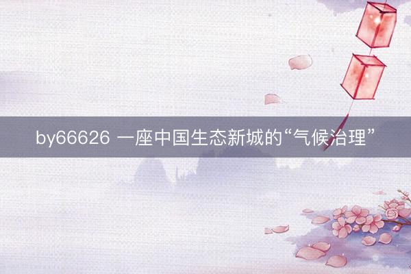 by66626 一座中国生态新城的“气候治理”