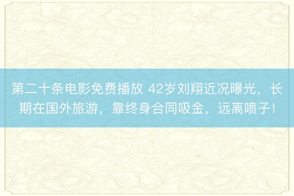 第二十条电影免费播放 42岁刘翔近况曝光，长期在国外旅游，靠终身合同吸金，远离喷子！