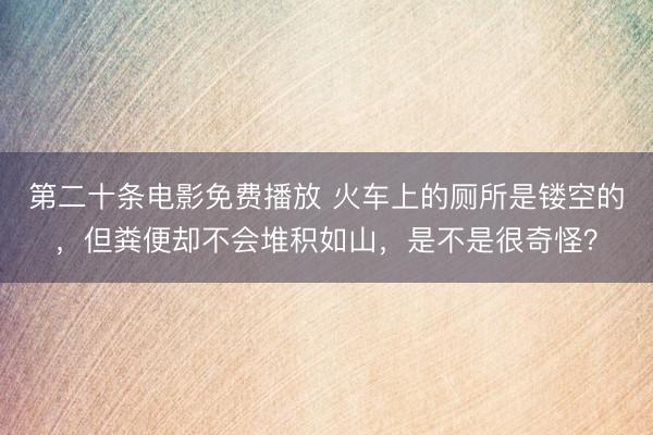 第二十条电影免费播放 火车上的厕所是镂空的，但粪便却不会堆积如山，是不是很奇怪？