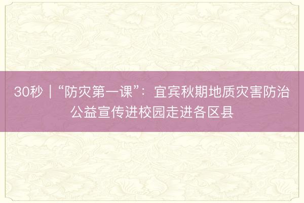 30秒｜“防灾第一课”：宜宾秋期地质灾害防治公益宣传进校园走进各区县