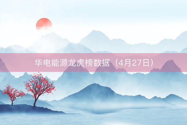 华电能源龙虎榜数据（4月27日）