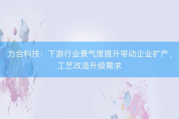 力合科技：下游行业景气度提升带动企业扩产、工艺改造升级需求