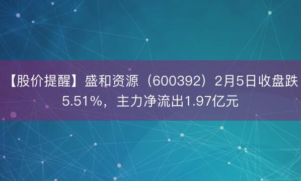 【股价提醒】盛和资源（600392）2月5日收盘跌5.51%，主力净流出1.97亿元
