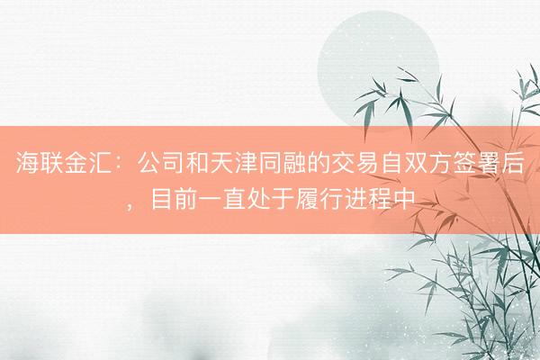 海联金汇：公司和天津同融的交易自双方签署后，目前一直处于履行进程中