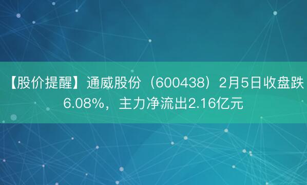 【股价提醒】通威股份（600438）2月5日收盘跌6.08%，主力净流出2.16亿元