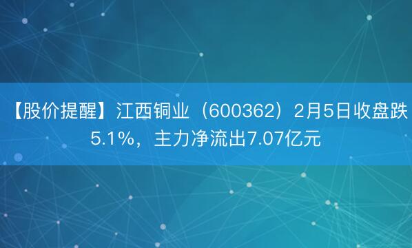 【股价提醒】江西铜业（600362）2月5日收盘跌5.1%，主力净流出7.07亿元