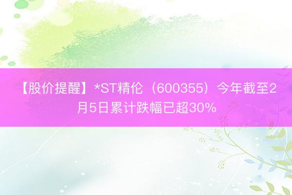 【股价提醒】*ST精伦（600355）今年截至2月5日累计跌幅已超30%