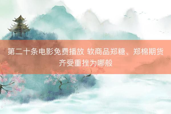 第二十条电影免费播放 软商品郑糖、郑棉期货齐受重挫为哪般