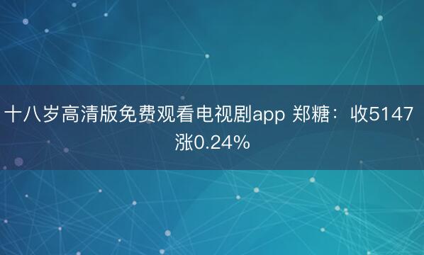 十八岁高清版免费观看电视剧app 郑糖：收5147 涨0.24%