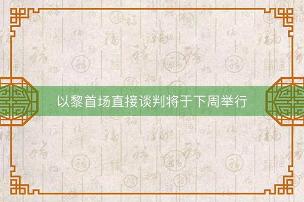 以黎首场直接谈判将于下周举行