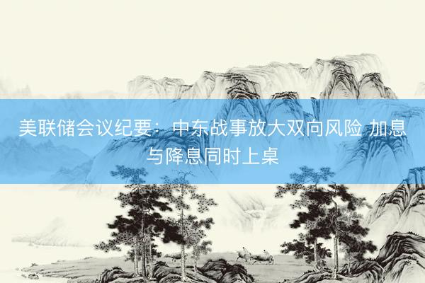 美联储会议纪要：中东战事放大双向风险 加息与降息同时上桌