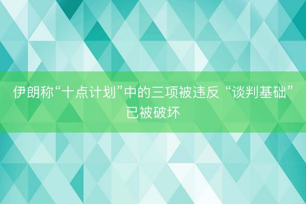 伊朗称“十点计划”中的三项被违反 “谈判基础”已被破坏
