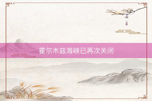 霍尔木兹海峡已再次关闭