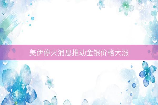 美伊停火消息推动金银价格大涨