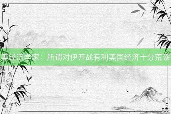 美经济学家：所谓对伊开战有利美国经济十分荒谬