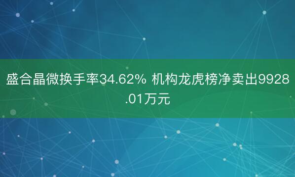 盛合晶微换手率34.62% 机构龙虎榜净卖出9928.01万元