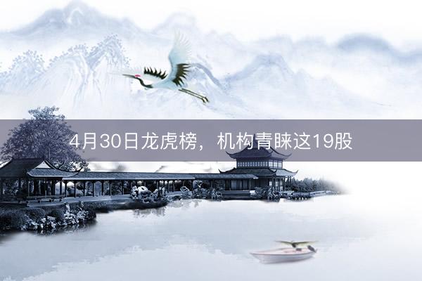 4月30日龙虎榜，机构青睐这19股