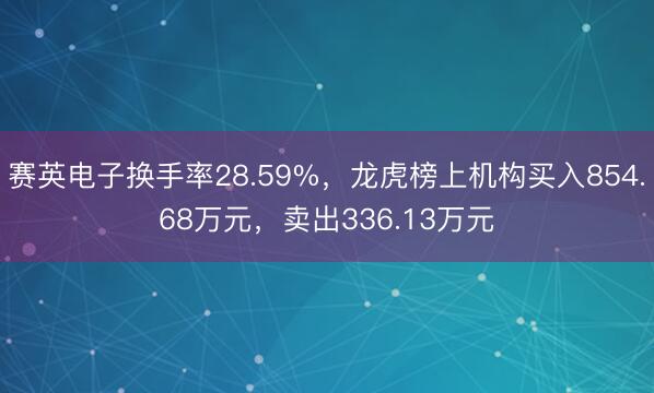 赛英电子换手率28.59%，龙虎榜上机构买入854.68万元，卖出336.13万元