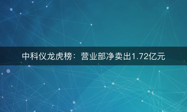 中科仪龙虎榜：营业部净卖出1.72亿元
