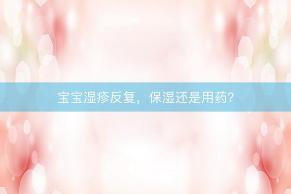 宝宝湿疹反复，保湿还是用药？