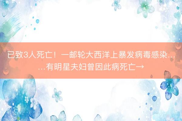 已致3人死亡！一邮轮大西洋上暴发病毒感染……有明星夫妇曾因此病死亡→