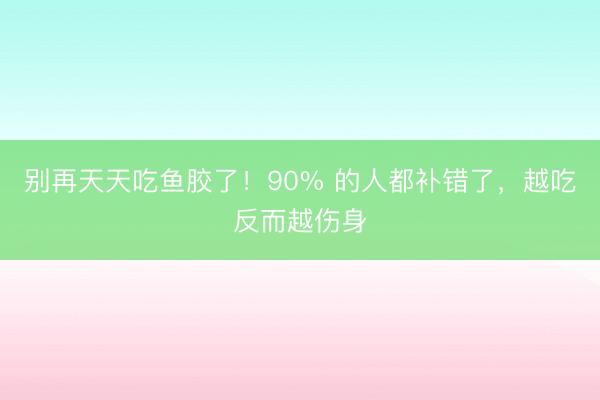 别再天天吃鱼胶了！90% 的人都补错了，越吃反而越伤身