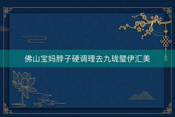 佛山宝妈脖子硬调理去九珑璧伊汇美