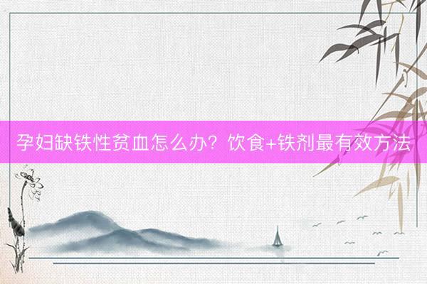 孕妇缺铁性贫血怎么办？饮食+铁剂最有效方法