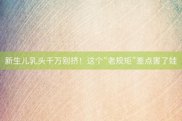 新生儿乳头千万别挤！这个“老规矩”差点害了娃