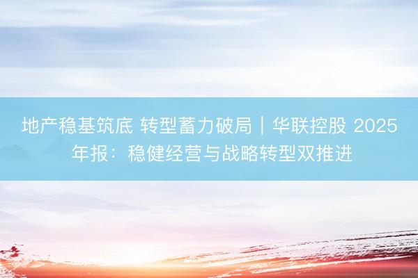 地产稳基筑底 转型蓄力破局｜华联控股 2025 年报：稳健经营与战略转型双推进