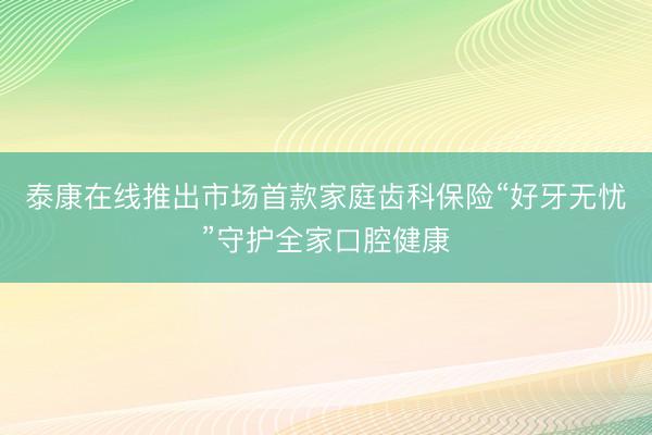 泰康在线推出市场首款家庭齿科保险“好牙无忧”守护全家口腔健康