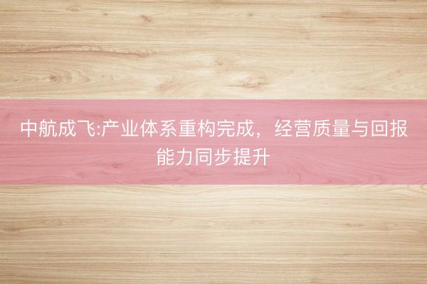 中航成飞:产业体系重构完成，经营质量与回报能力同步提升