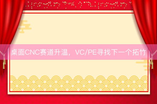 桌面CNC赛道升温，VC/PE寻找下一个拓竹
