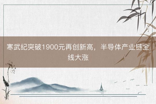 寒武纪突破1900元再创新高，半导体产业链全线大涨