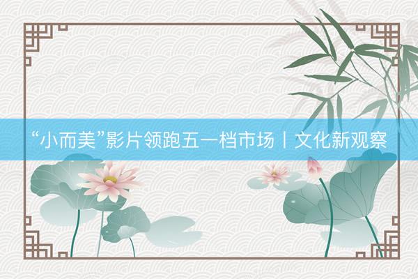 “小而美”影片领跑五一档市场丨文化新观察