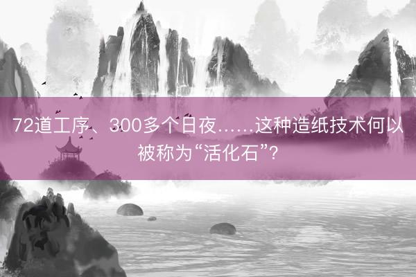 72道工序、300多个日夜……这种造纸技术何以被称为“活化石”？