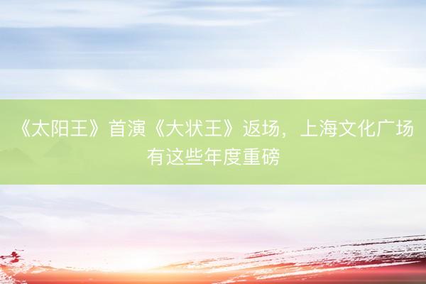 《太阳王》首演《大状王》返场，上海文化广场有这些年度重磅