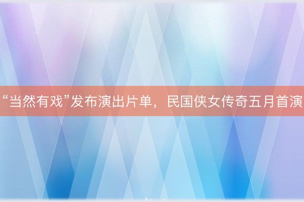 “当然有戏”发布演出片单，民国侠女传奇五月首演