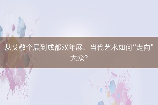 从艾敬个展到成都双年展,当代艺术如何“走向”大众?