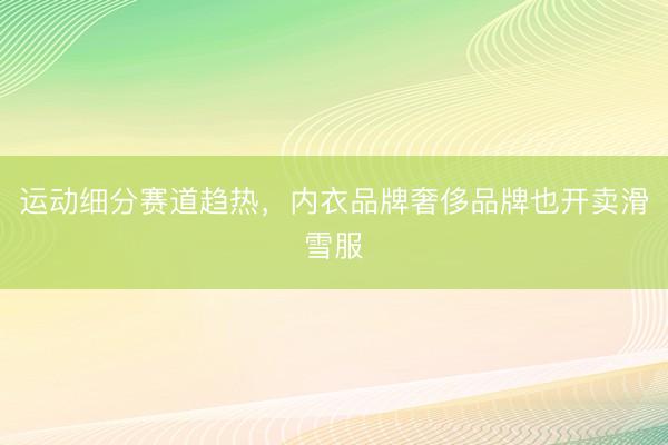 运动细分赛道趋热，内衣品牌奢侈品牌也开卖滑雪服