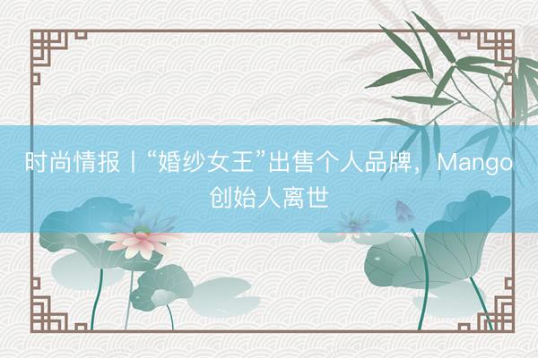 时尚情报丨“婚纱女王”出售个人品牌，Mango创始人离世