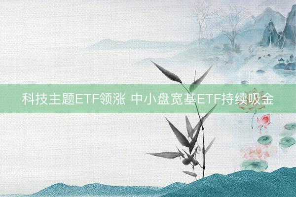 科技主题ETF领涨 中小盘宽基ETF持续吸金