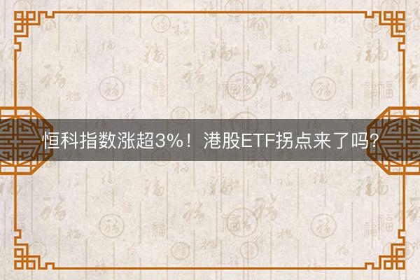 恒科指数涨超3%！港股ETF拐点来了吗？