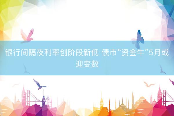 银行间隔夜利率创阶段新低 债市“资金牛”5月或迎变数