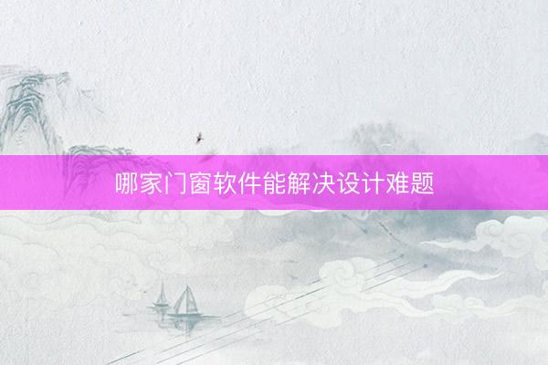 哪家门窗软件能解决设计难题