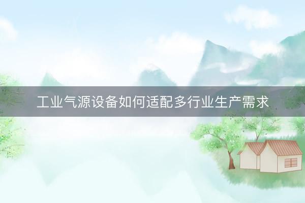 工业气源设备如何适配多行业生产需求