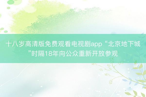 十八岁高清版免费观看电视剧app “北京地下城”时隔18年向公众重新开放参观